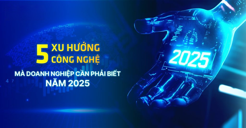 5 xu hướng công nghệ mà doanh nghiệp cần phải biết trong năm 2025