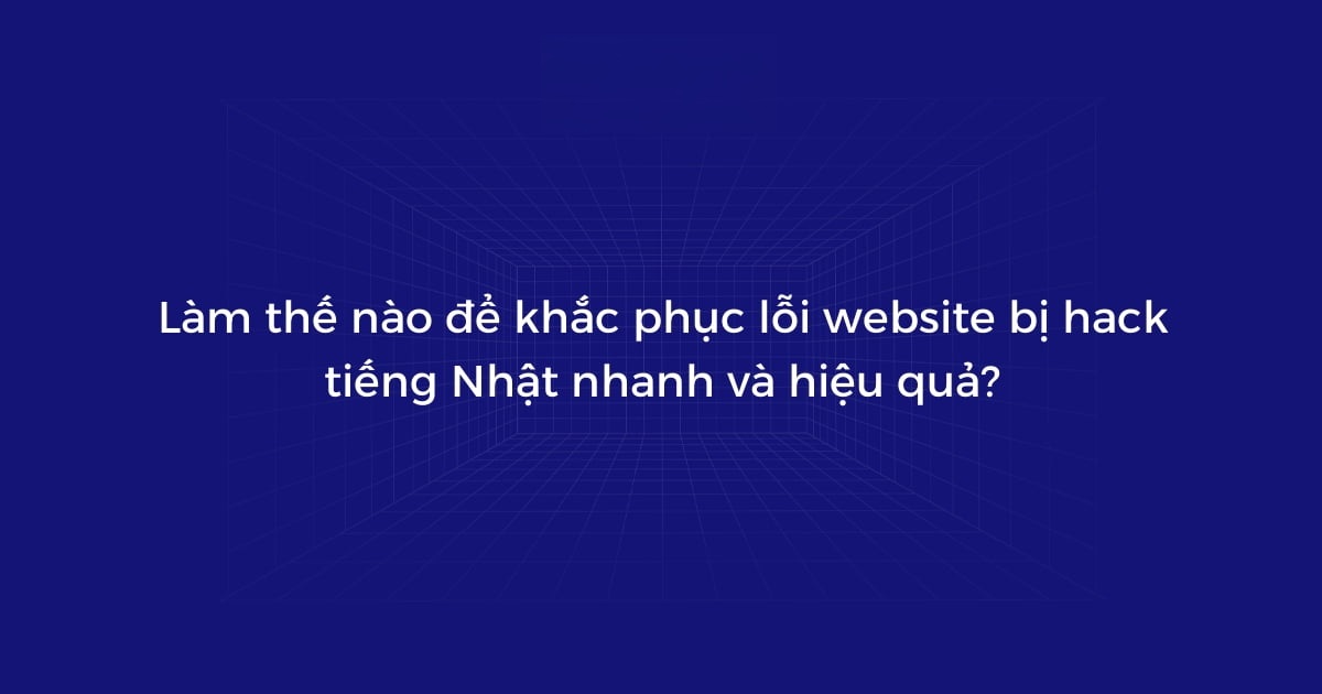 Cách Khắc Phục Nhanh Lỗi Website Bị Hack Tiếng Nhật Hiệu Quả