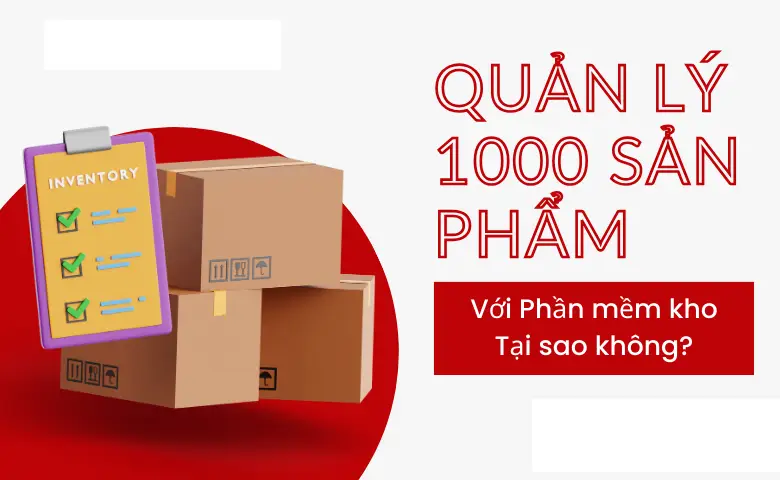 Phần Mềm Quản Lý Kho Hàng: Kiểm Soát 1000+ Sản Phẩm Nhanh Gọn, Chính Xác