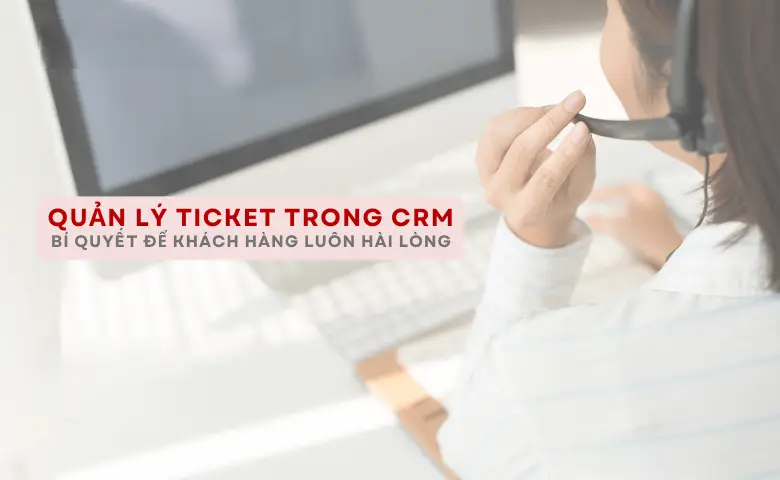 Quản Lý Ticket Hiệu Quả Trong CRM – Giữ Chân Khách Hàng Bền Vững