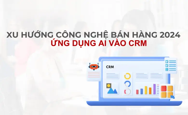 Tích Hợp AI Vào CRM: Đột Phá Công Nghệ Bán Hàng 07/2025