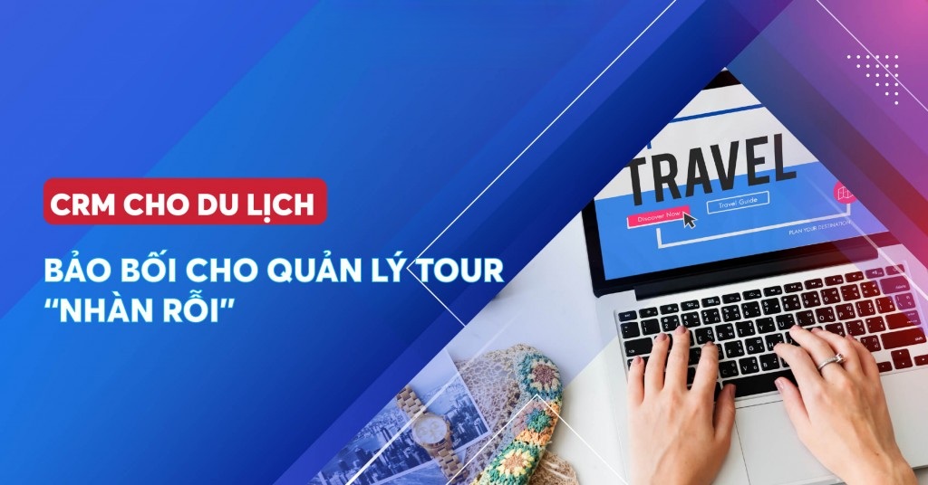 Quản Lý Tour Du Lịch Nhẹ Nhàng Hơn Nhờ Phần Mềm CRM
