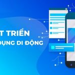 Phát triển Mobile App là gì? Quy trình và những lưu ý quan trọng khi xây dựng Mobile App cho doanh nghiệp