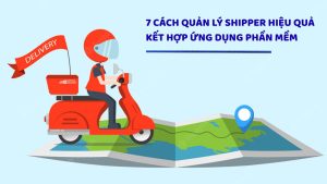7 cách quản lý shipper hiệu quả kết hợp ứng dụng phần mềm