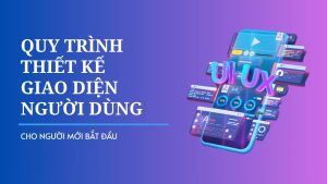 Giải mã từ a - z quy trình thiết kế giao diện người dùng cho người mới bắt đầu